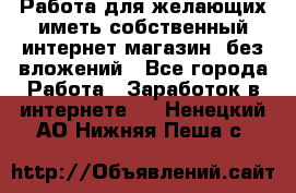  Работа для желающих иметь собственный интернет магазин, без вложений - Все города Работа » Заработок в интернете   . Ненецкий АО,Нижняя Пеша с.